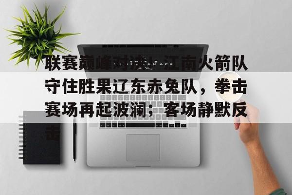 Kaiyuan开元-联赛巅峰对决！江南火箭队守住胜果辽东赤兔队，拳击赛场再起波澜；客场静默反击的简单介绍