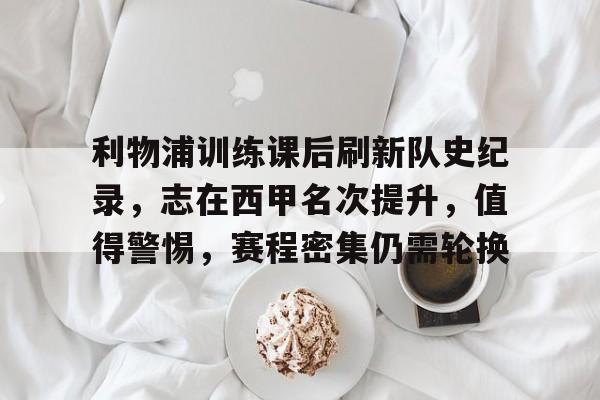 开元官方网站-关于利物浦训练课后刷新队史纪录，志在西甲名次提升，值得警惕，赛程密集仍需轮换的信息