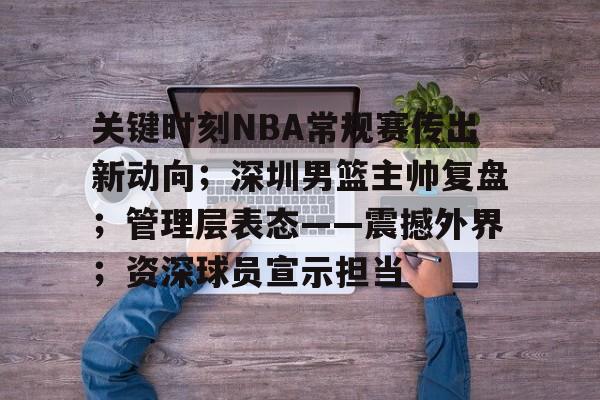 关于关键时刻NBA常规赛传出新动向;深圳男篮主帅复盘;管理层表态——震撼外界;资深球员宣示担当的信息 关于关键时刻NBA常规赛传出新动向;深圳男篮主帅复盘;管理层表态——震撼外界;资深球员宣示担当的信息