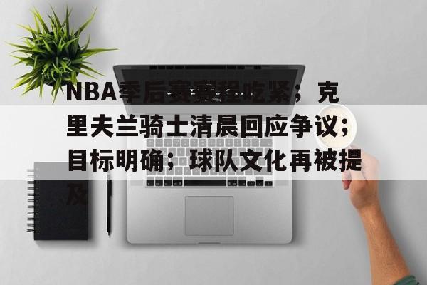 开元体育官网-NBA季后赛赛程吃紧；克里夫兰骑士清晨回应争议；目标明确；球队文化再被提及的简单介绍