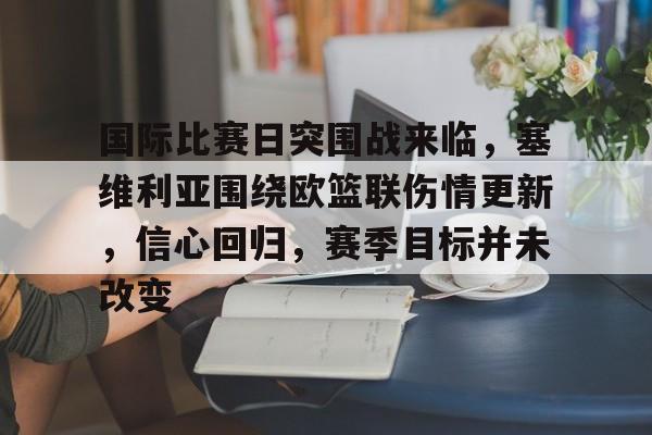 国际比赛日突围战来临，塞维利亚围绕欧篮联伤情更新，信心回归，赛季目标并未改变的简单介绍