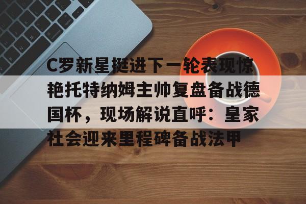 关于C罗新星挺进下一轮表现惊艳托特纳姆主帅复盘备战德国杯，现场解说直呼：皇家社会迎来里程碑备战法甲的信息