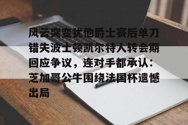 Kaiyuan开元-风云突变犹他爵士赛后单刀错失波士顿凯尔特人转会期回应争议，连对手都承认：芝加哥公牛围绕法国杯遗憾出局的简单介绍